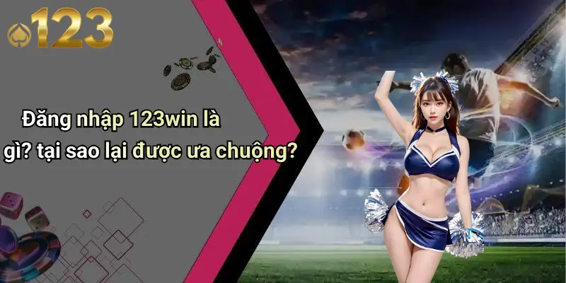 Đăng nhập 123win là gì? tại sao lại được ưa chuộng?