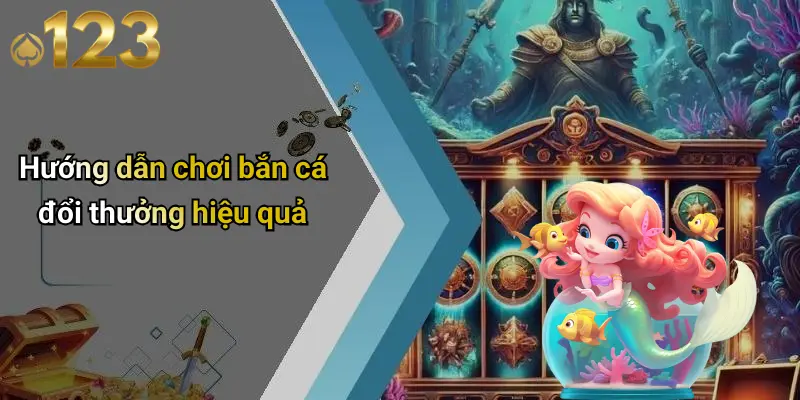 Hướng dẫn chơi bắn cá đổi thưởng hiệu quả