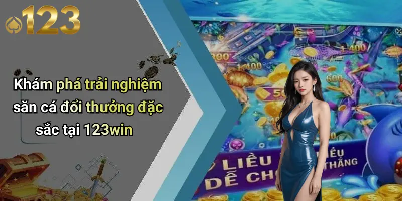 Khám phá trải nghiệm săn cá đổi thưởng đặc sắc tại 123win