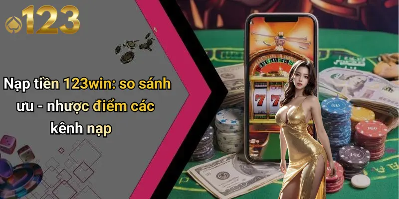 Nạp Tiền 123WIN: Giới Thiệu Tổng Quan Về Cổng Nạp Đáng Tin Cậy 4 Nạp tiền 123win: so sánh ưu - nhược điểm các kênh nạp